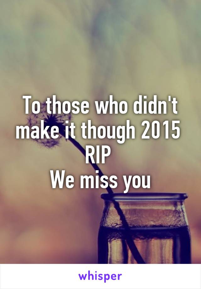 To those who didn't make it though 2015 
RIP 
We miss you