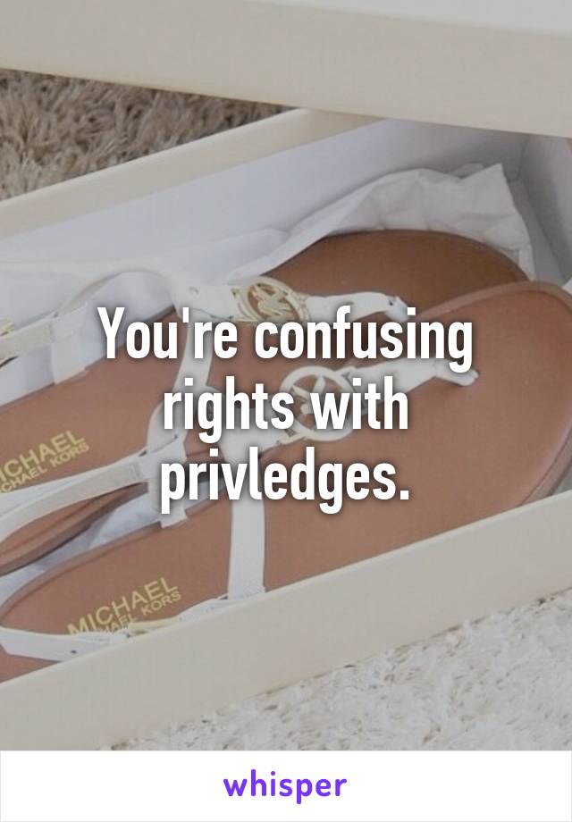 You're confusing rights with privledges.