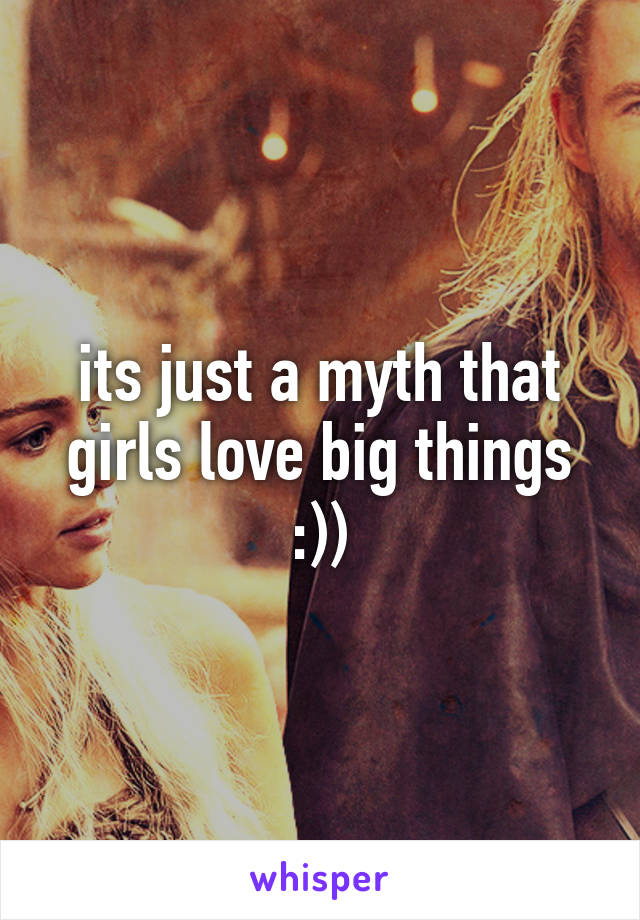its just a myth that girls love big things :))