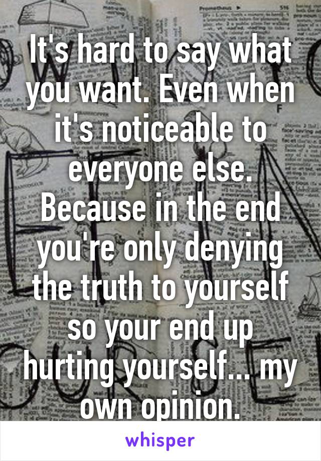 It's hard to say what you want. Even when it's noticeable to everyone else. Because in the end you're only denying the truth to yourself so your end up hurting yourself... my own opinion.