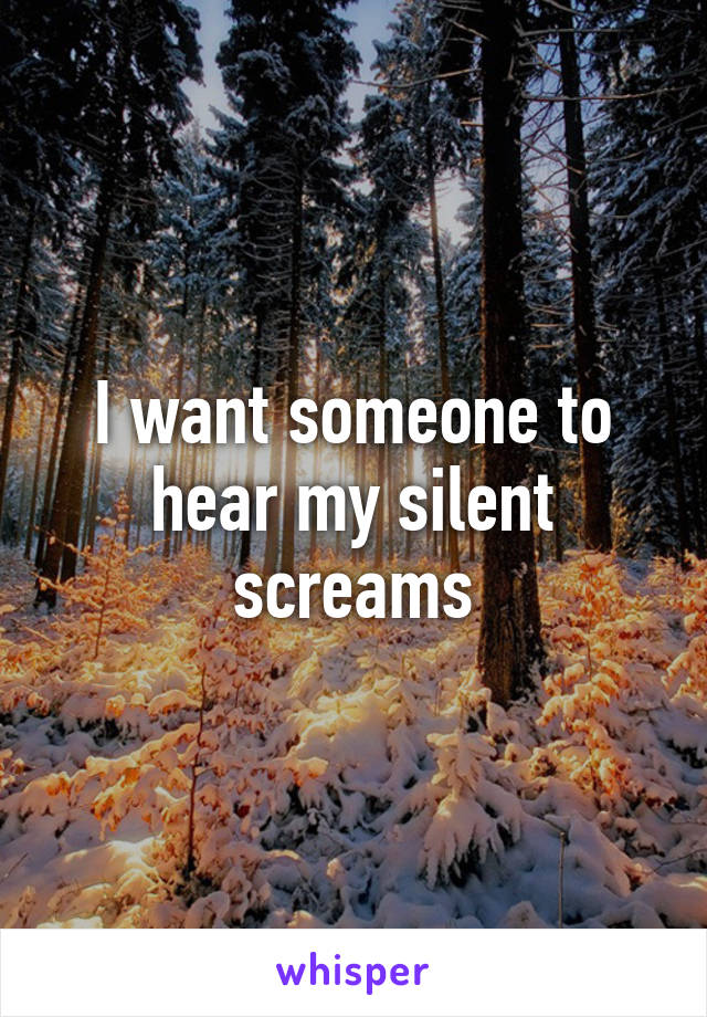 I want someone to hear my silent screams