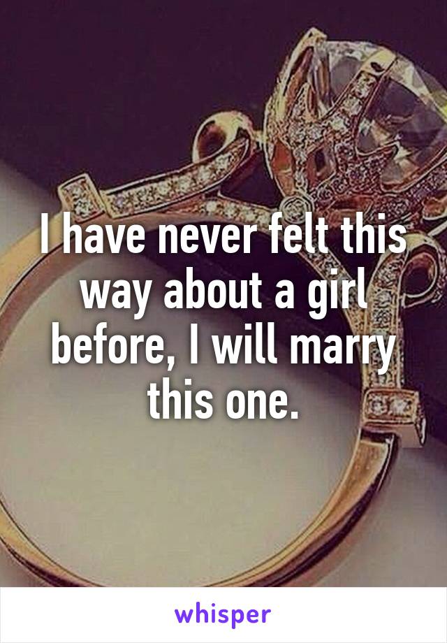 I have never felt this way about a girl before, I will marry this one.