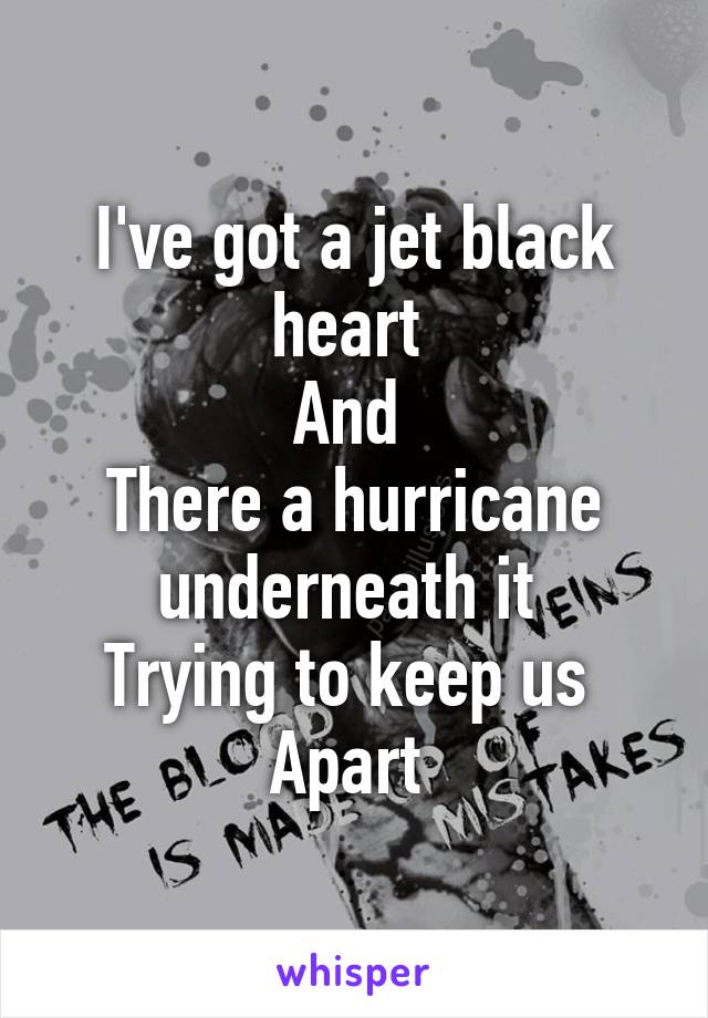 I've got a jet black heart 
And 
There a hurricane underneath it 
Trying to keep us 
Apart 