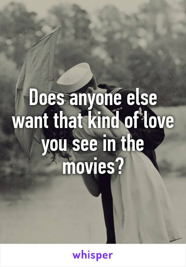 Does anyone else want that kind of love you see in the movies?