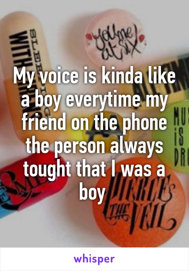 My voice is kinda like a boy everytime my friend on the phone the person always tought that I was a boy 