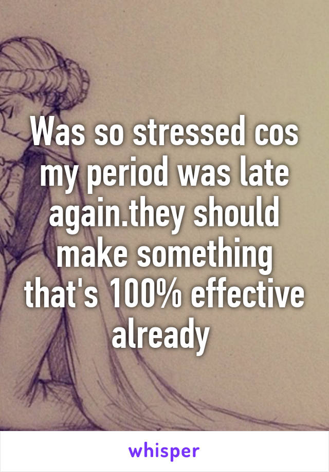 Was so stressed cos my period was late again.they should make something that's 100% effective already 