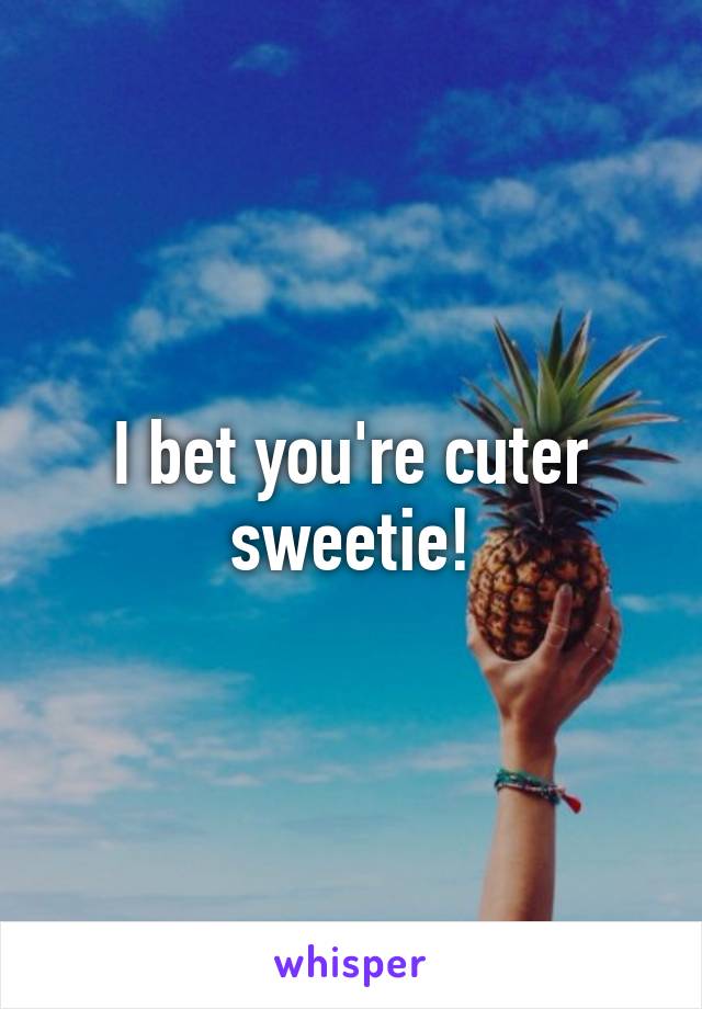 I bet you're cuter sweetie!