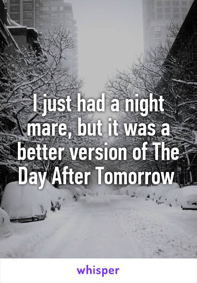 I just had a night mare, but it was a better version of The Day After Tomorrow 