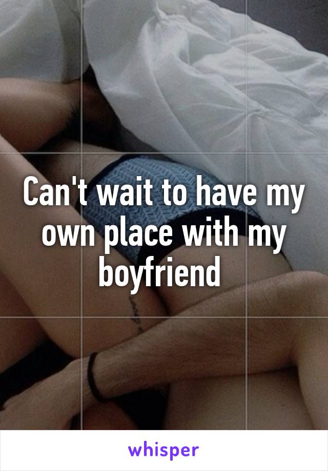 Can't wait to have my own place with my boyfriend 