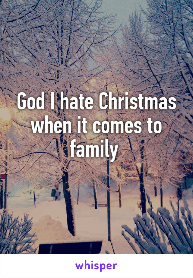 God I hate Christmas when it comes to family 
