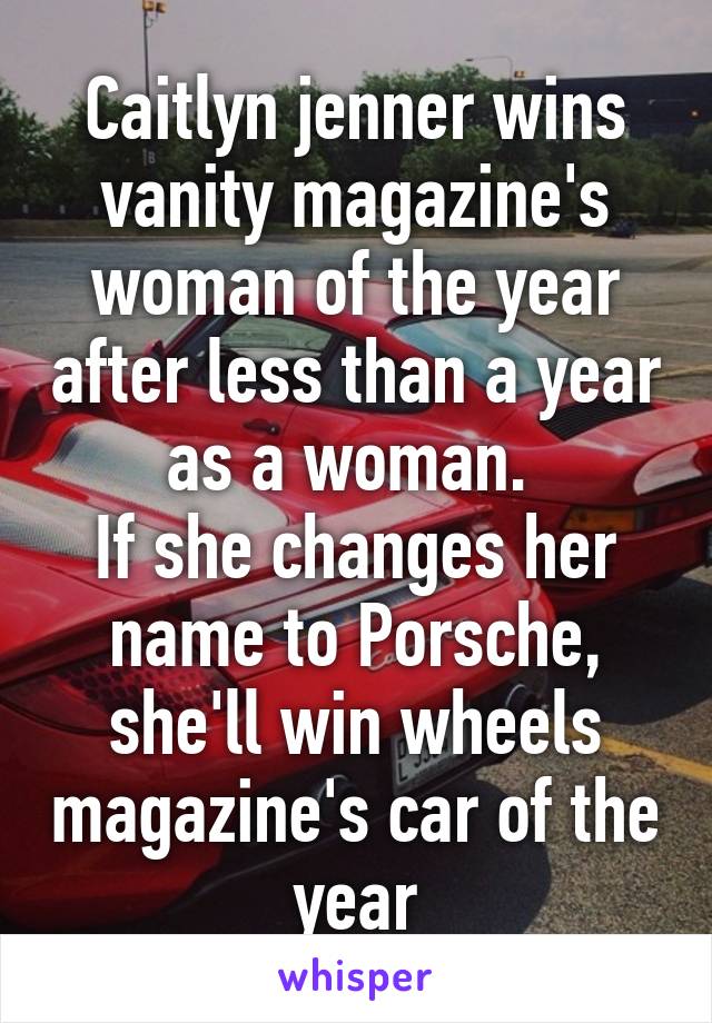Caitlyn jenner wins vanity magazine's woman of the year after less than a year as a woman. 
If she changes her name to Porsche, she'll win wheels magazine's car of the year