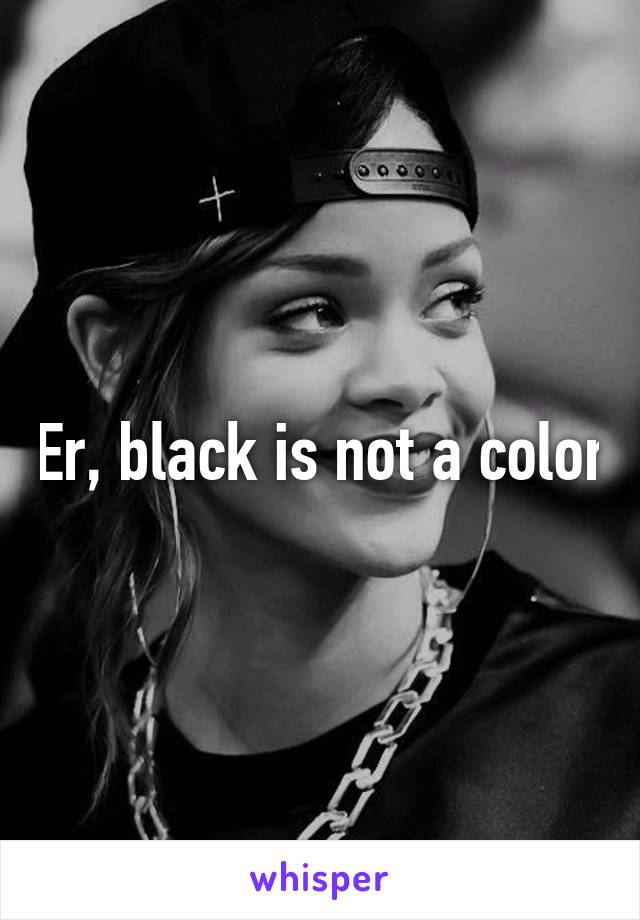 Er, black is not a color