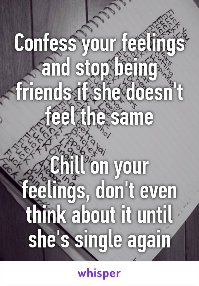 Confess your feelings and stop being friends if she doesn't feel the same

Chill on your feelings, don't even think about it until she's single again