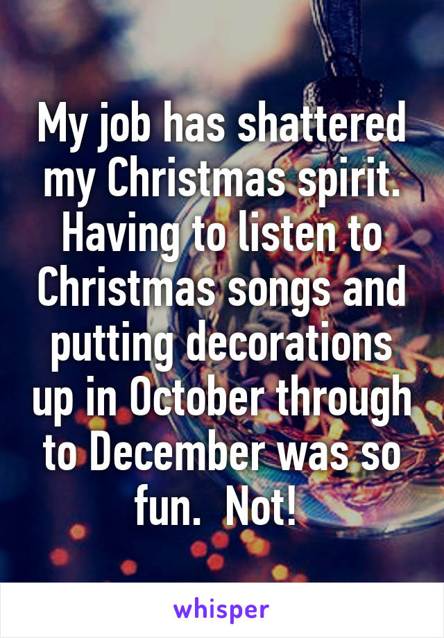 My job has shattered my Christmas spirit. Having to listen to Christmas songs and putting decorations up in October through to December was so fun.  Not! 