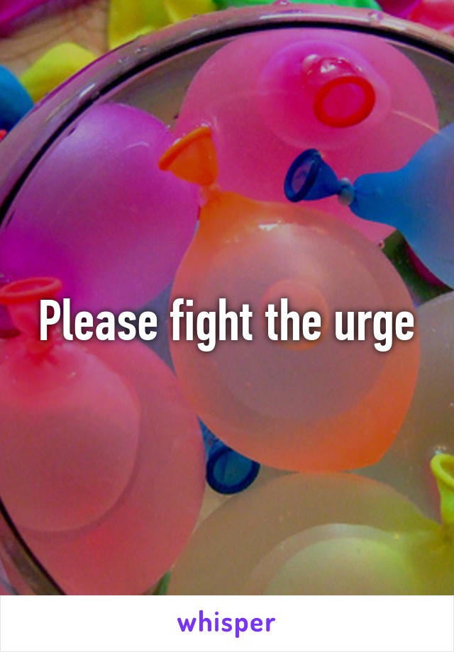 Please fight the urge