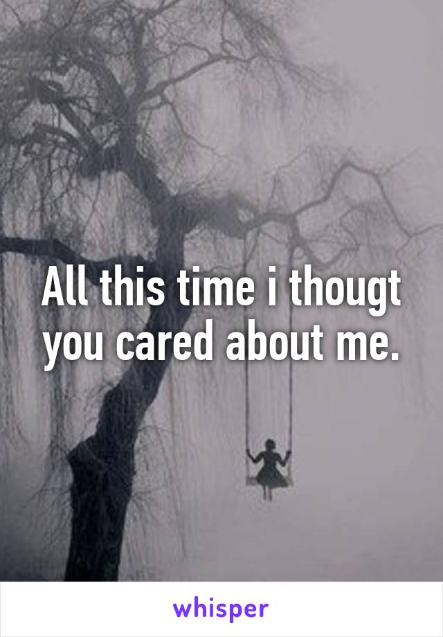 All this time i thougt you cared about me.