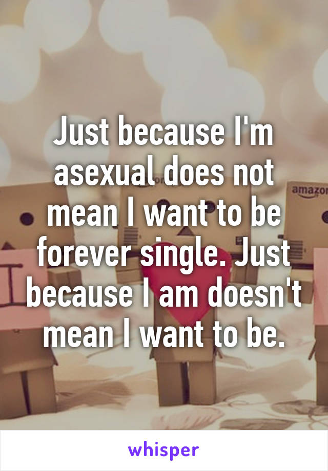 Just because I'm asexual does not mean I want to be forever single. Just because I am doesn't mean I want to be.