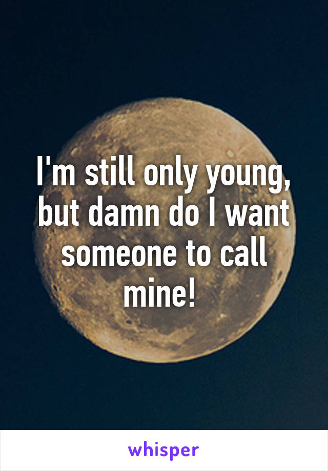 I'm still only young, but damn do I want someone to call mine! 