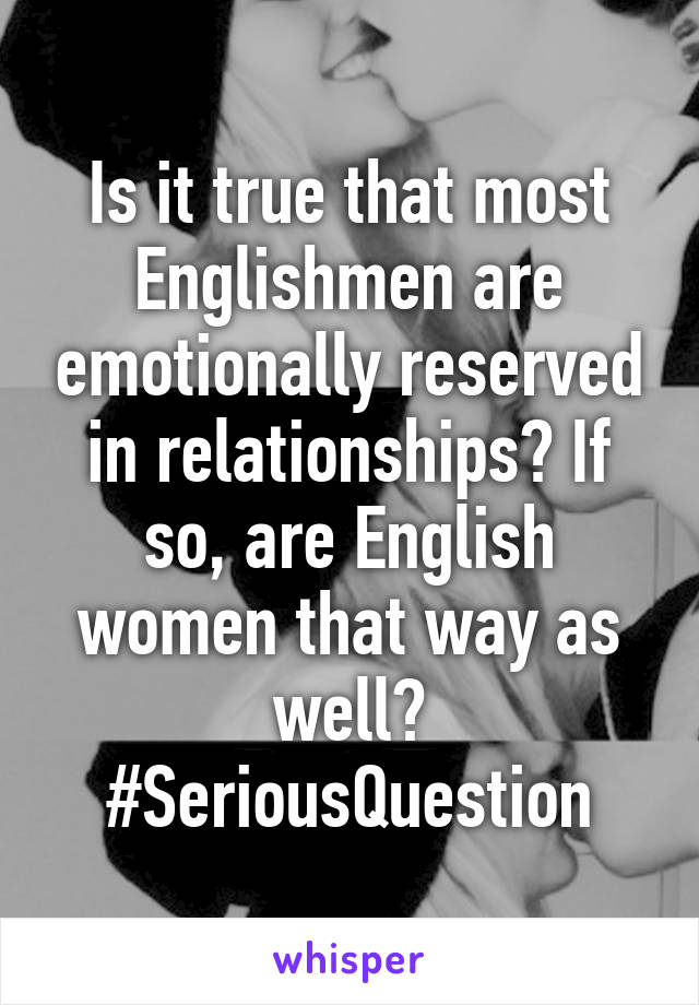 Is it true that most Englishmen are emotionally reserved in relationships? If so, are English women that way as well? #SeriousQuestion