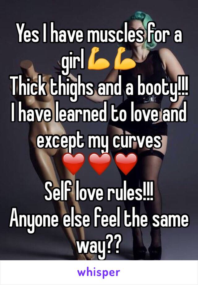 Yes I have muscles for a girl💪💪
Thick thighs and a booty!!! 
I have learned to love and except my curves ❤️❤️❤️
Self love rules!!!
Anyone else feel the same way??