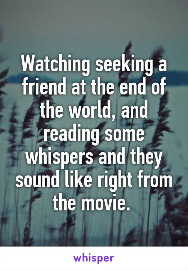 Watching seeking a friend at the end of the world, and reading some whispers and they sound like right from the movie. 