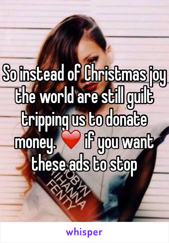 So instead of Christmas joy the world are still guilt tripping us to donate money. ❤️ if you want these ads to stop 