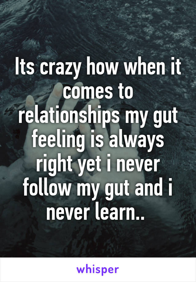 Its crazy how when it comes to relationships my gut feeling is always right yet i never follow my gut and i never learn.. 