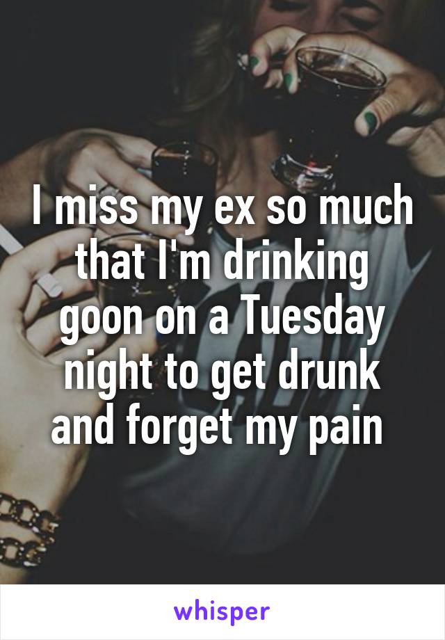 I miss my ex so much that I'm drinking goon on a Tuesday night to get drunk and forget my pain 