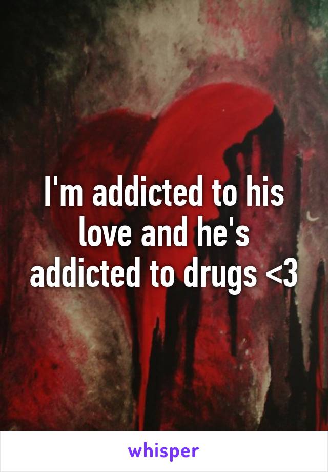 I'm addicted to his love and he's addicted to drugs <\3