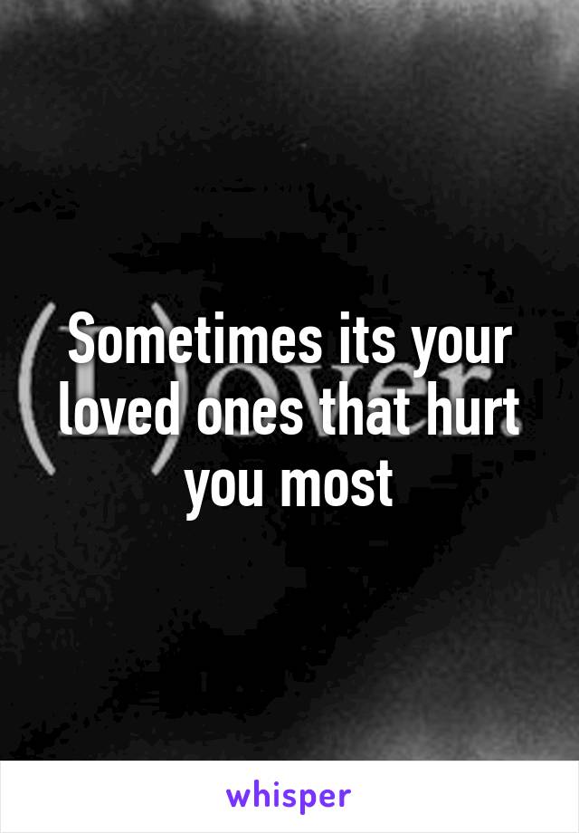 Sometimes its your loved ones that hurt you most