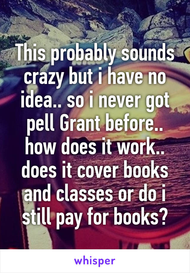 This probably sounds crazy but i have no idea.. so i never got pell Grant before.. how does it work.. does it cover books and classes or do i still pay for books?