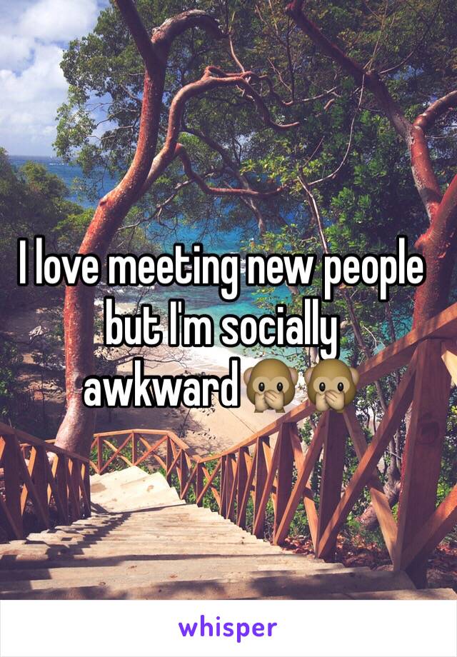 I love meeting new people but I'm socially awkward🙊🙊