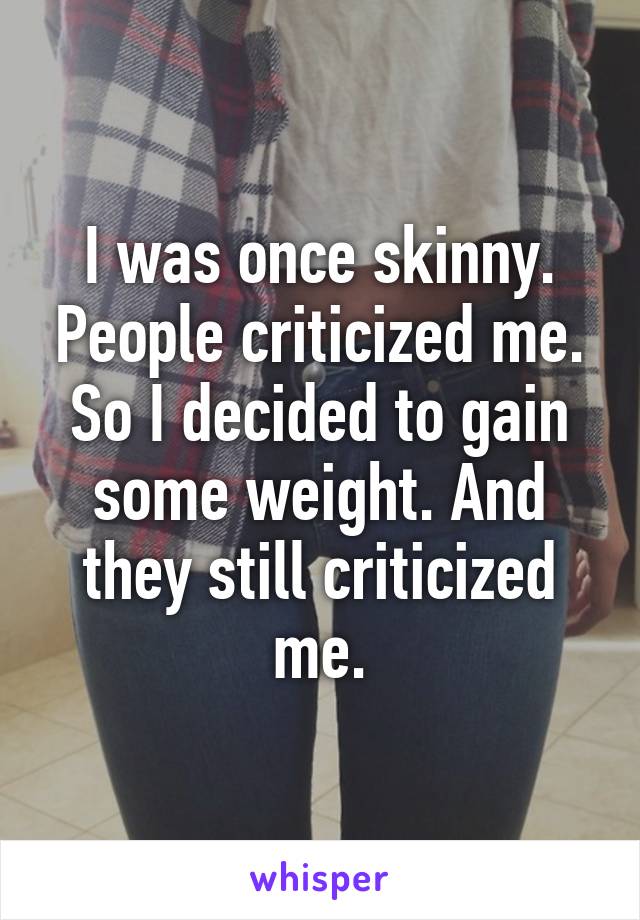 I was once skinny. People criticized me. So I decided to gain some weight. And they still criticized me.