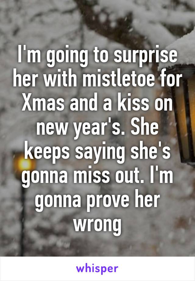I'm going to surprise her with mistletoe for Xmas and a kiss on new year's. She keeps saying she's gonna miss out. I'm gonna prove her wrong
