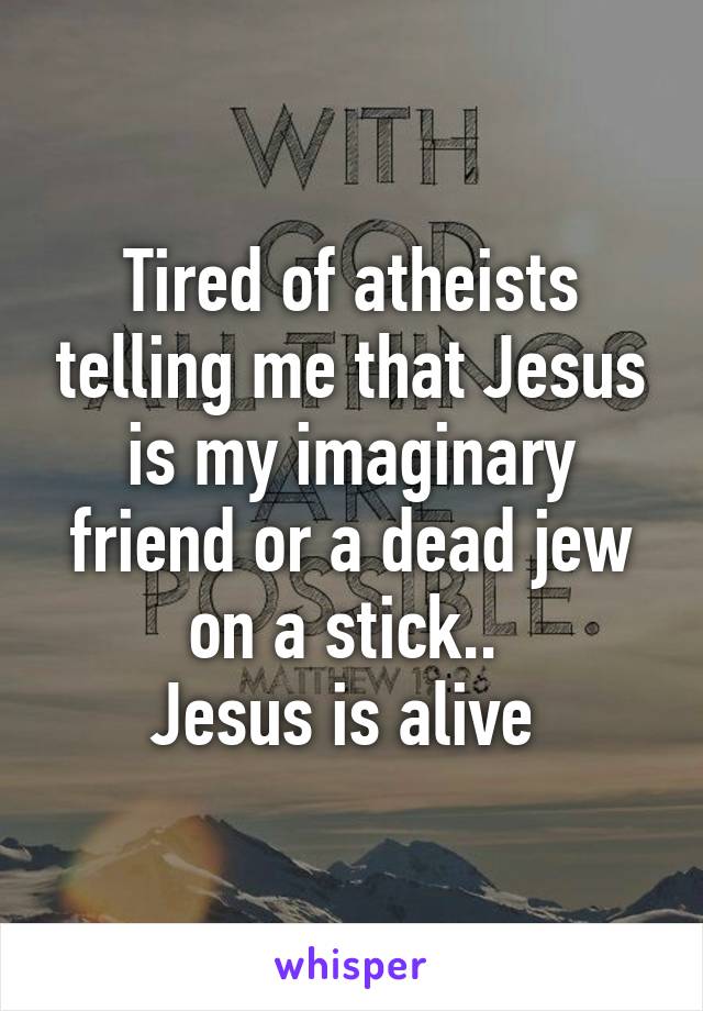 Tired of atheists telling me that Jesus is my imaginary friend or a dead jew on a stick.. 
Jesus is alive 