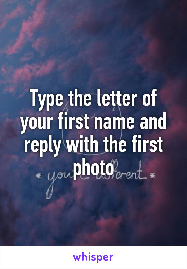 Type the letter of your first name and reply with the first photo