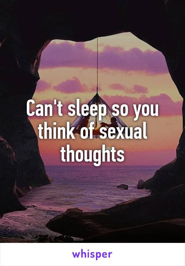 Can't sleep so you think of sexual thoughts