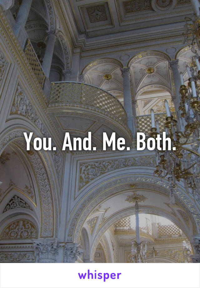 You. And. Me. Both.