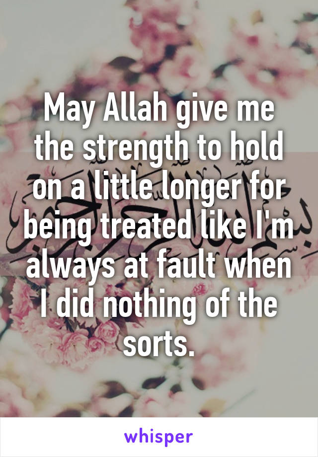 May Allah give me the strength to hold on a little longer for being treated like I'm always at fault when I did nothing of the sorts.