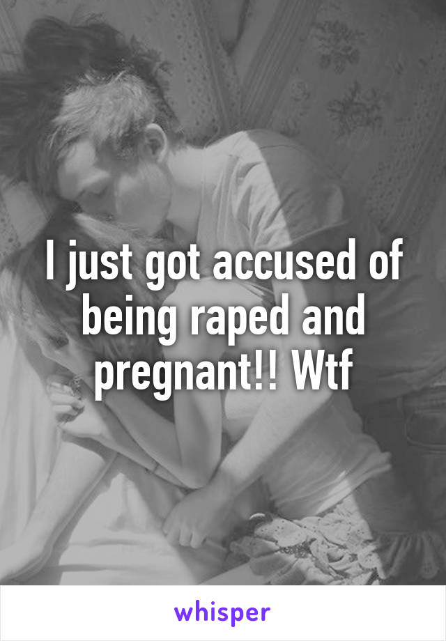I just got accused of being raped and pregnant!! Wtf