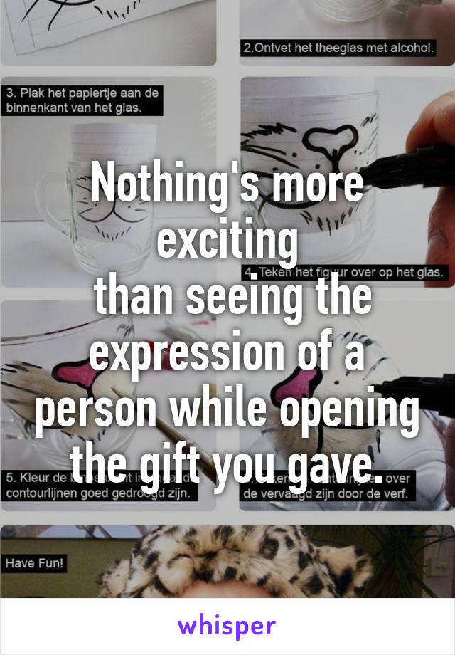 Nothing's more exciting
 than seeing the expression of a person while opening the gift you gave.
