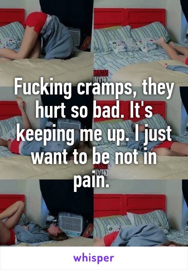 Fucking cramps, they hurt so bad. It's keeping me up. I just want to be not in pain. 