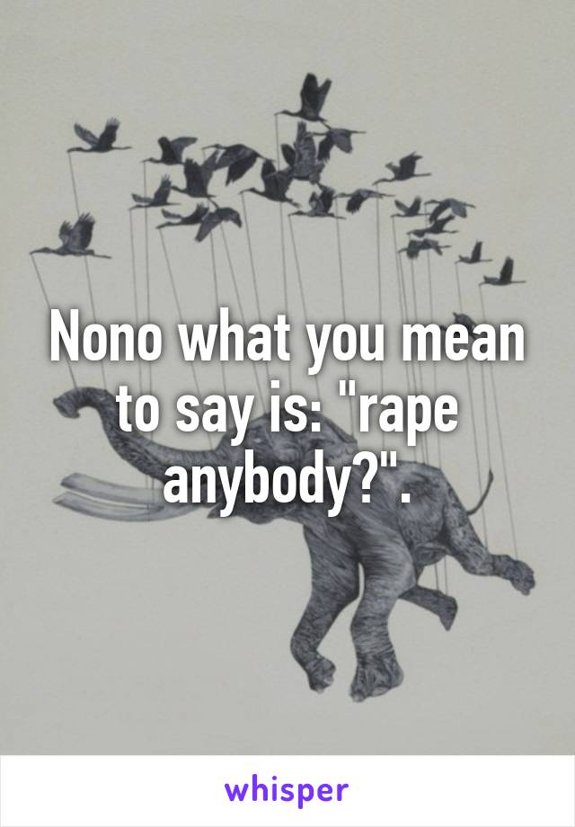 Nono what you mean to say is: "rape anybody?".