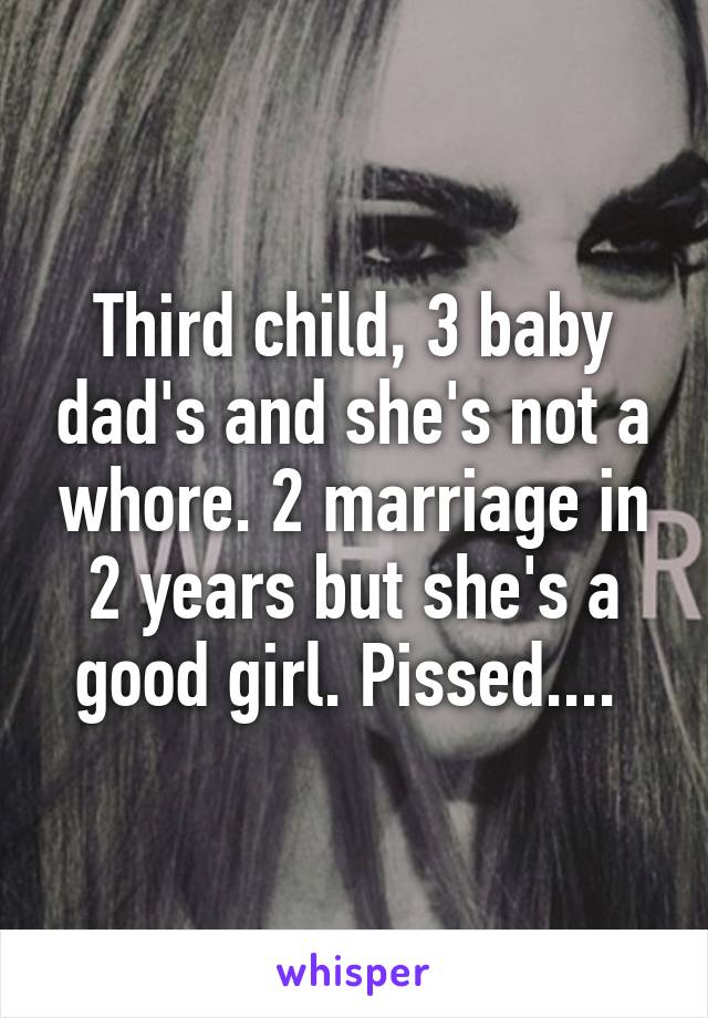 Third child, 3 baby dad's and she's not a whore. 2 marriage in 2 years but she's a good girl. Pissed.... 