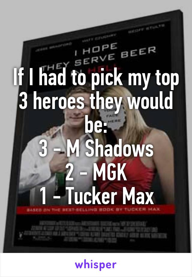 If I had to pick my top 3 heroes they would be:
3 - M Shadows
2 - MGK
1 - Tucker Max