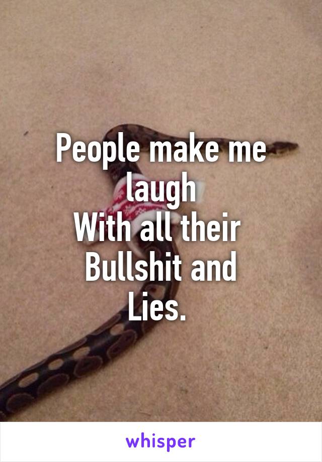 People make me laugh
With all their 
Bullshit and
Lies. 