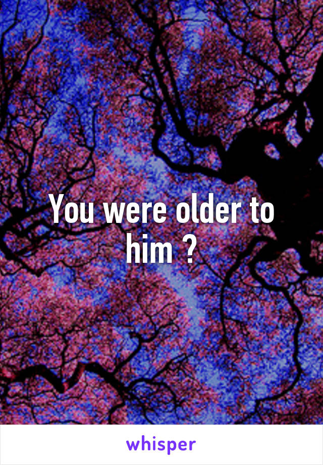 You were older to him ?