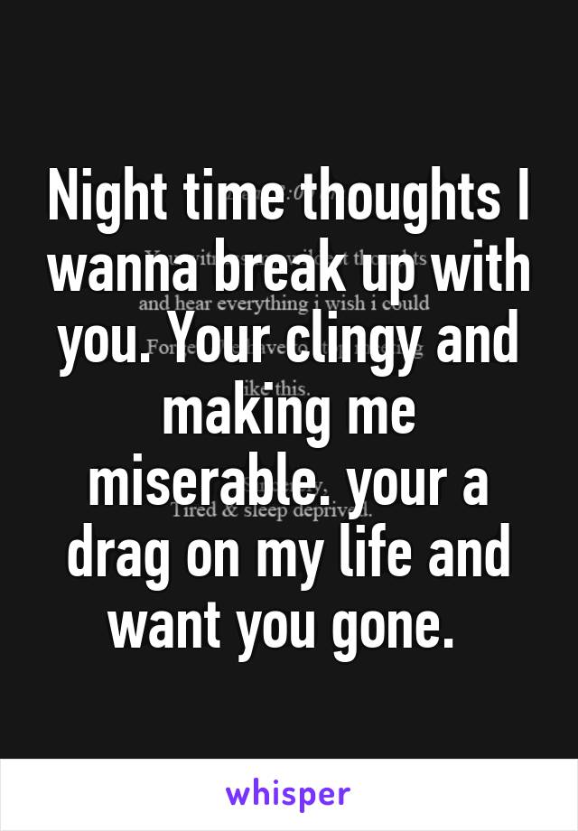 Night time thoughts I wanna break up with you. Your clingy and making me miserable. your a drag on my life and want you gone. 