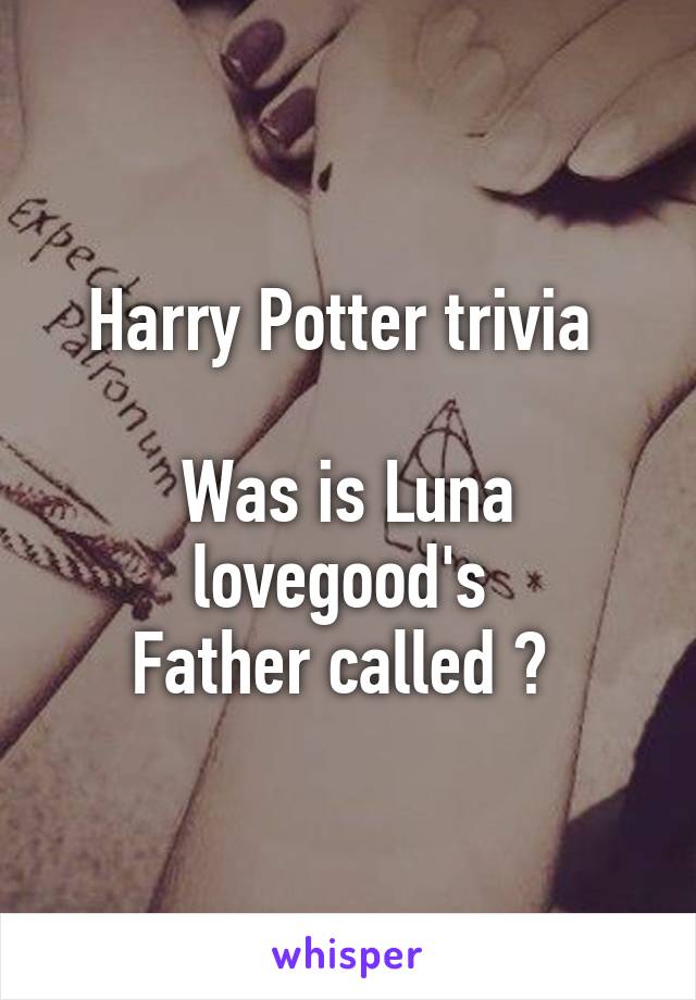 Harry Potter trivia 

Was is Luna lovegood's 
Father called ? 