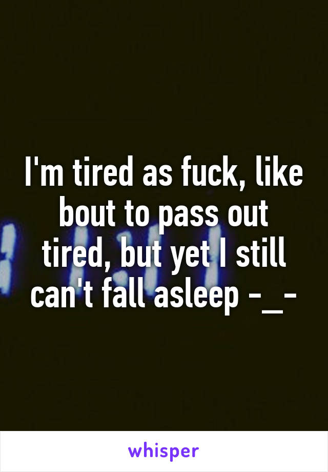 I'm tired as fuck, like bout to pass out tired, but yet I still can't fall asleep -_-